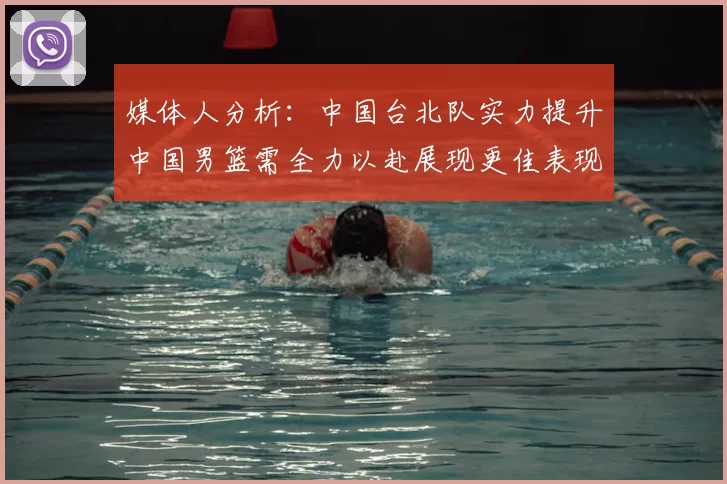媒体人分析:中国台北队实力提升中国男篮需全力以赴展现更佳表现
