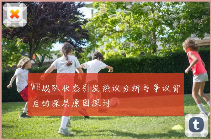 WE战队状态引发热议分析与争议背后的深层原因探讨