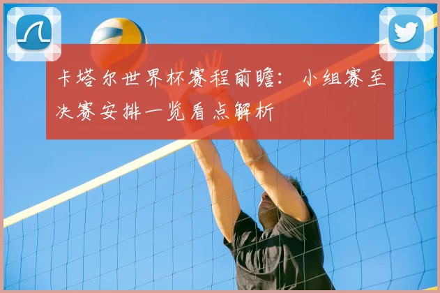 卡塔尔世界杯赛程前瞻:小组赛至决赛安排一览看点解析