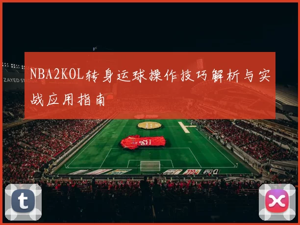 NBA2KOL转身运球操作技巧解析与实战应用指南