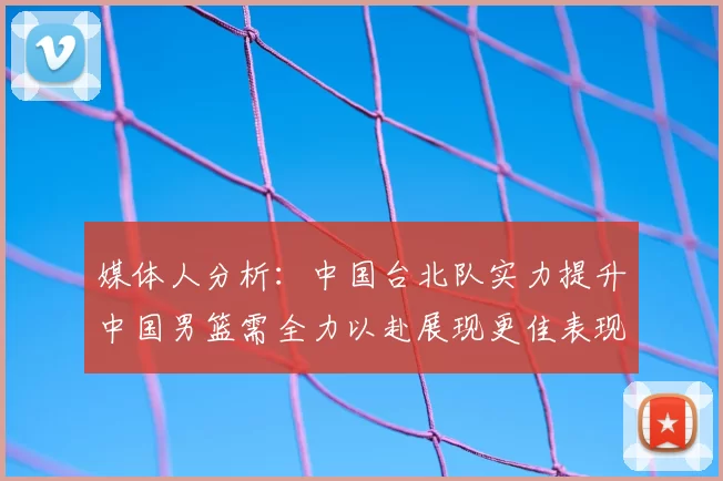 媒体人分析:中国台北队实力提升中国男篮需全力以赴展现更佳表现