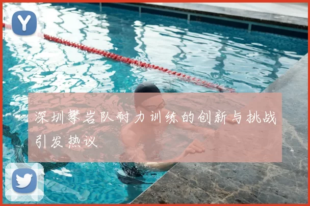 深圳攀岩队耐力训练的创新与挑战引发热议
