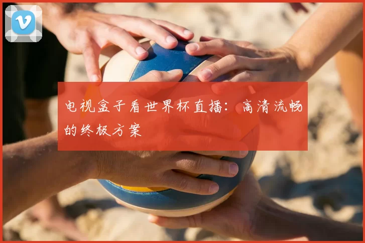 电视盒子看世界杯直播:高清流畅的终极方案