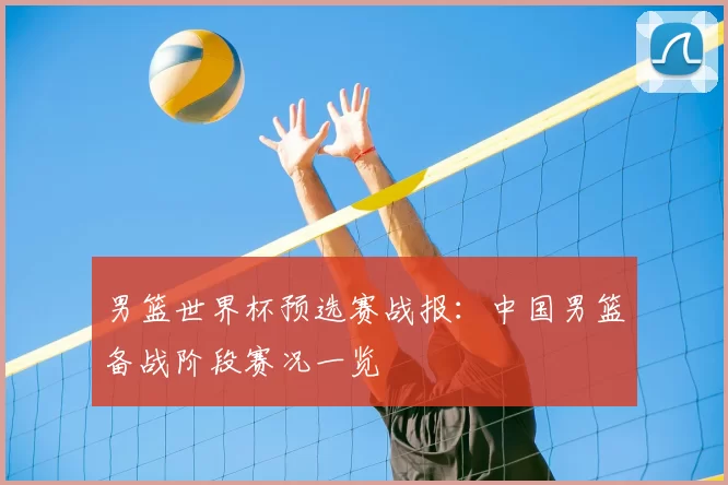 男篮世界杯预选赛战报:中国男篮备战阶段赛况一览