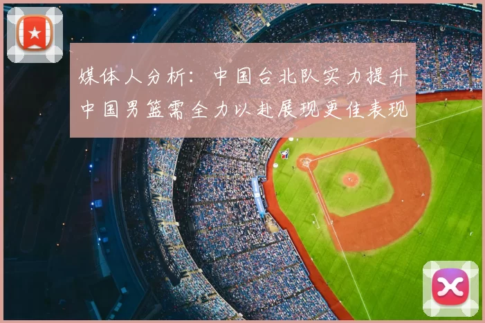 媒体人分析:中国台北队实力提升中国男篮需全力以赴展现更佳表现