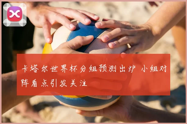 卡塔尔世界杯分组预测出炉 小组对阵看点引发关注