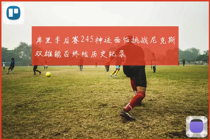 库里季后赛245神迹面临挑战尼克斯双雄能否终结历史纪录