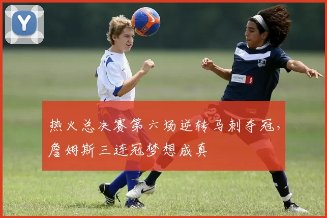热火总决赛第六场逆转马刺夺冠，詹姆斯三连冠梦想成真