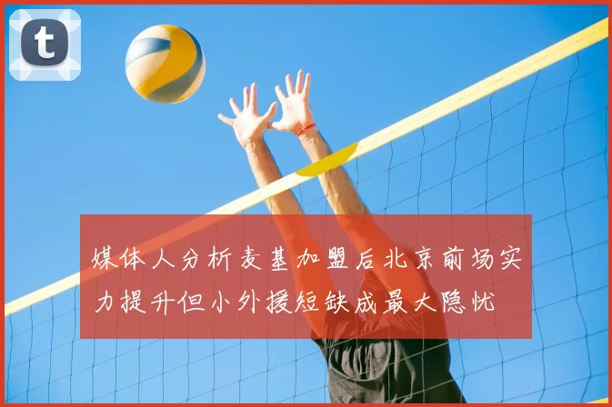 媒体人分析麦基加盟后北京前场实力提升但小外援短缺成最大隐忧