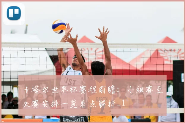 卡塔尔世界杯赛程前瞻:小组赛至决赛安排一览看点解析_1