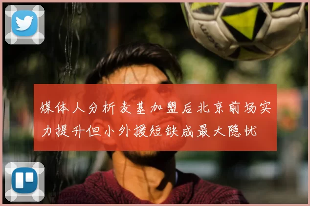 媒体人分析麦基加盟后北京前场实力提升但小外援短缺成最大隐忧