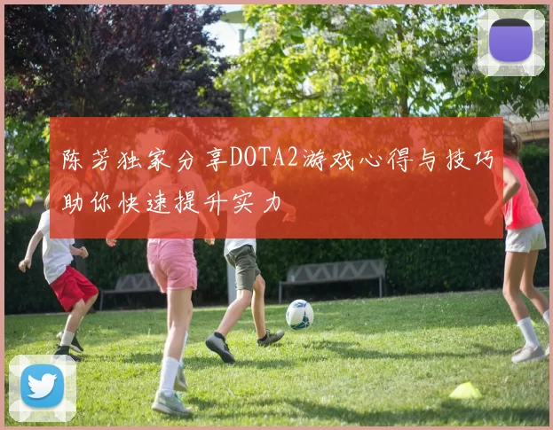 陈芳独家分享DOTA2游戏心得与技巧助你快速提升实力