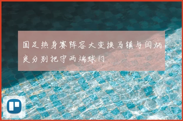 国足热身赛阵容大变换马镇与闫炳良分别把守两端球门