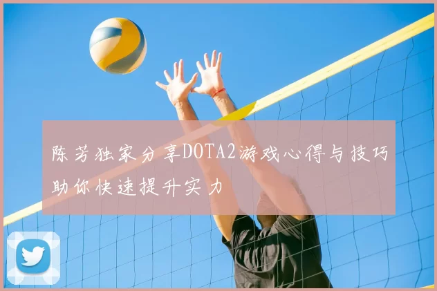 陈芳独家分享DOTA2游戏心得与技巧助你快速提升实力