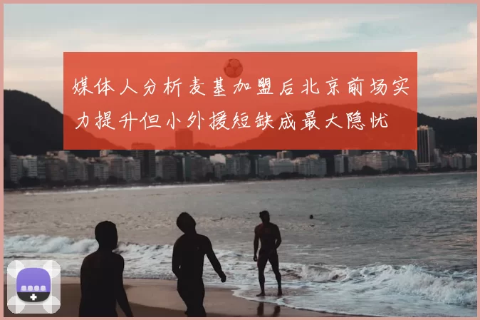 媒体人分析麦基加盟后北京前场实力提升但小外援短缺成最大隐忧