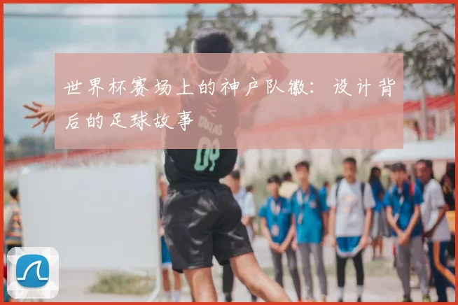 世界杯赛场上的神户队徽：设计背后的足球故事