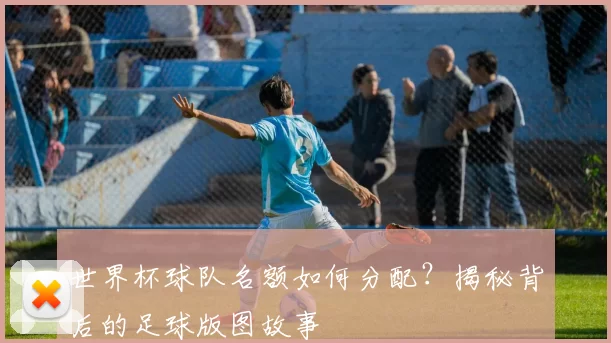 世界杯球队名额如何分配?揭秘背后的足球版图故事