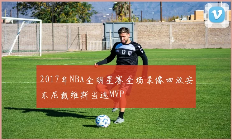 2017年NBA全明星赛全场录像回放安东尼戴维斯当选MVP