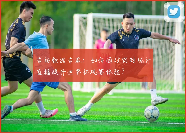 专访数据专家：如何通过实时统计直播提升世界杯观赛体验？