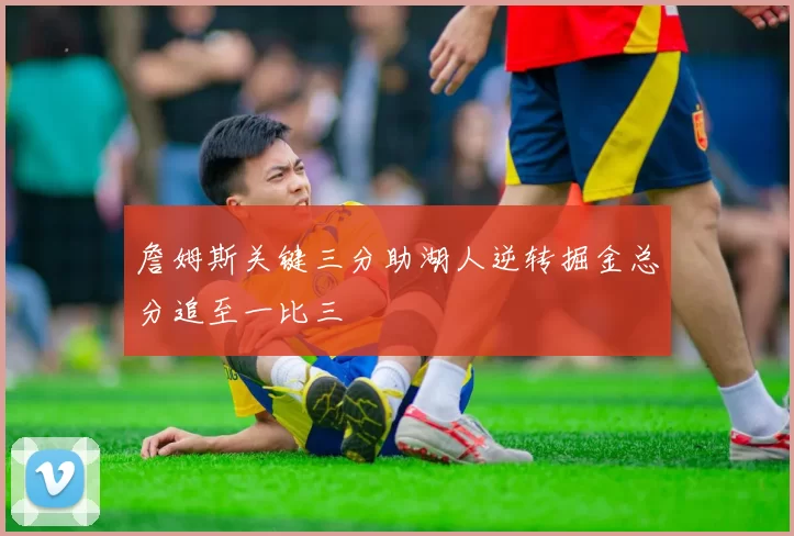 詹姆斯关键三分助湖人逆转掘金总分追至一比三