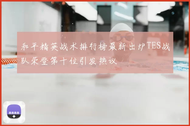 和平精英战术排行榜最新出炉TES战队荣登第十位引发热议
