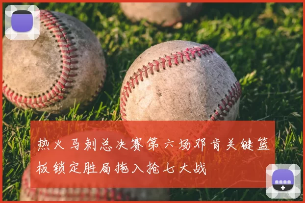 热火马刺总决赛第六场邓肯关键篮板锁定胜局拖入抢七大战