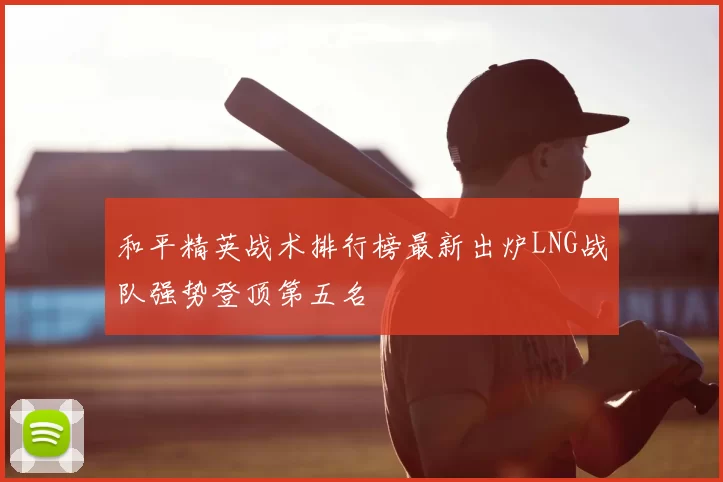 和平精英战术排行榜最新出炉LNG战队强势登顶第五名
