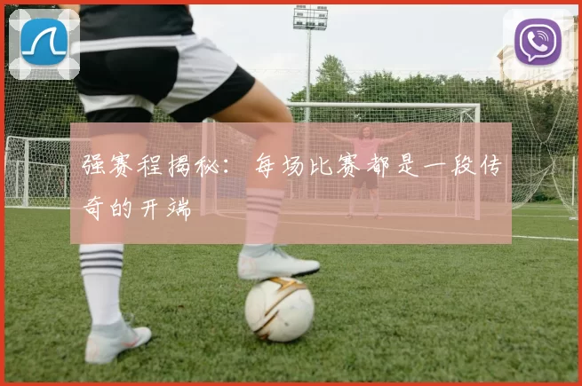 强赛程揭秘:每场比赛都是一段传奇的开端