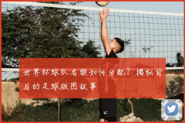 世界杯球队名额如何分配?揭秘背后的足球版图故事