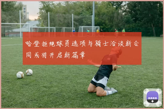哈登拒绝球员选项与骑士洽谈新合同或将开启新篇章