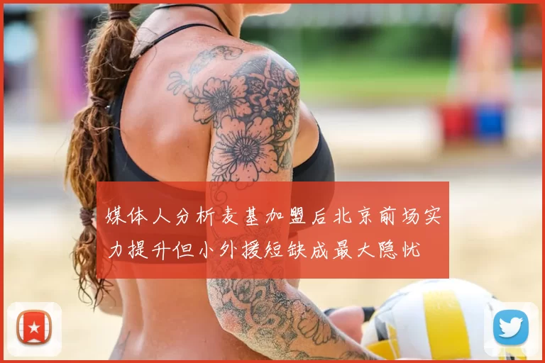 媒体人分析麦基加盟后北京前场实力提升但小外援短缺成最大隐忧