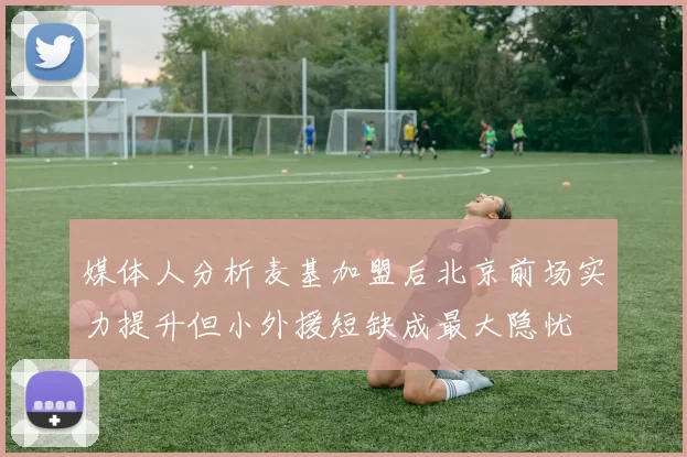 媒体人分析麦基加盟后北京前场实力提升但小外援短缺成最大隐忧