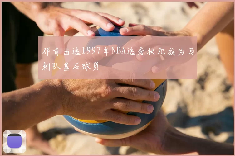 邓肯当选1997年NBA选秀状元成为马刺队基石球员