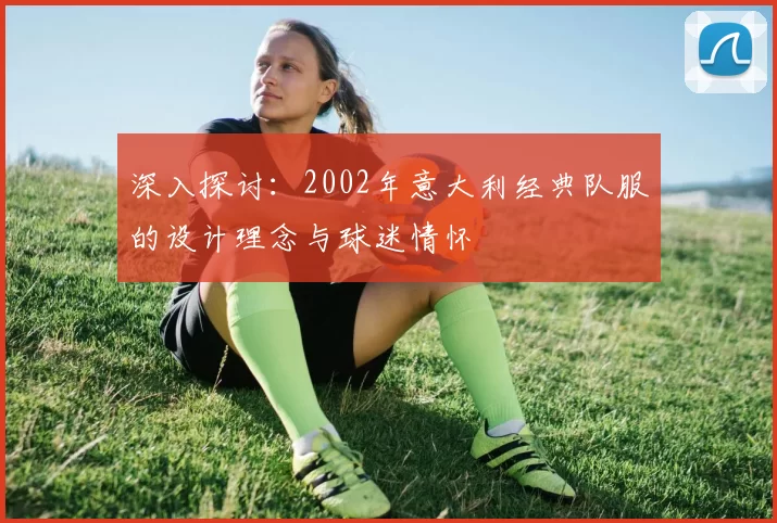 深入探讨：2002年意大利经典队服的设计理念与球迷情怀