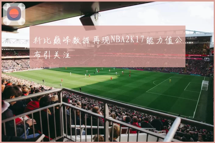 科比巅峰数据再现NBA2K17能力值公布引关注