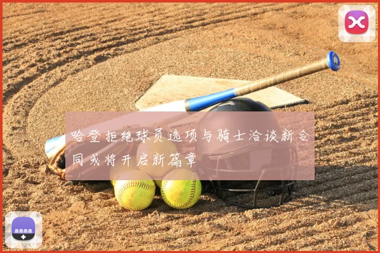 哈登拒绝球员选项与骑士洽谈新合同或将开启新篇章