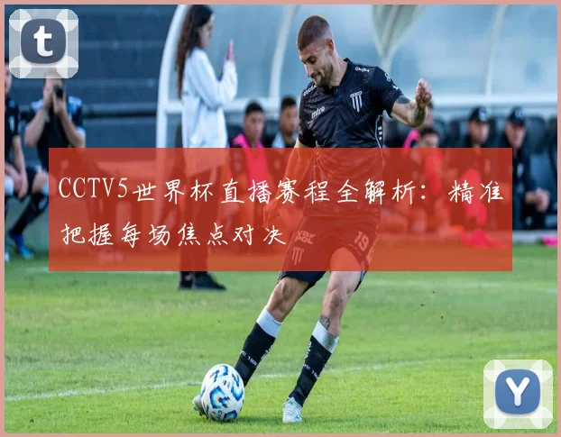 CCTV5世界杯直播赛程全解析:精准把握每场焦点对决