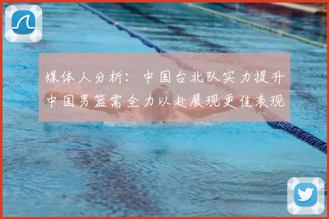 媒体人分析：中国台北队实力提升中国男篮需全力以赴展现更佳表现