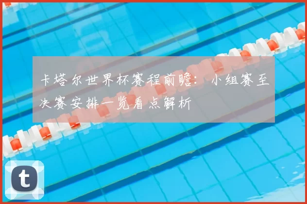 卡塔尔世界杯赛程前瞻：小组赛至决赛安排一览看点解析