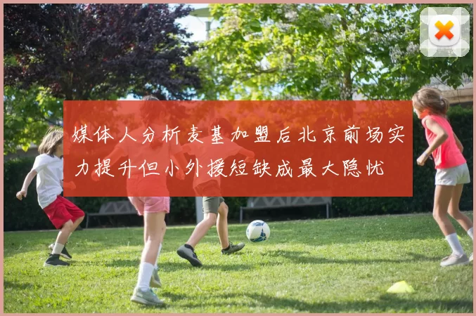 媒体人分析麦基加盟后北京前场实力提升但小外援短缺成最大隐忧