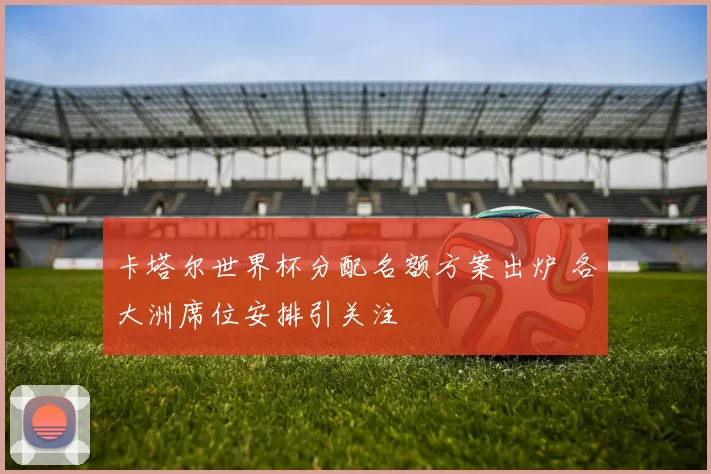 卡塔尔世界杯分配名额方案出炉 各大洲席位安排引关注