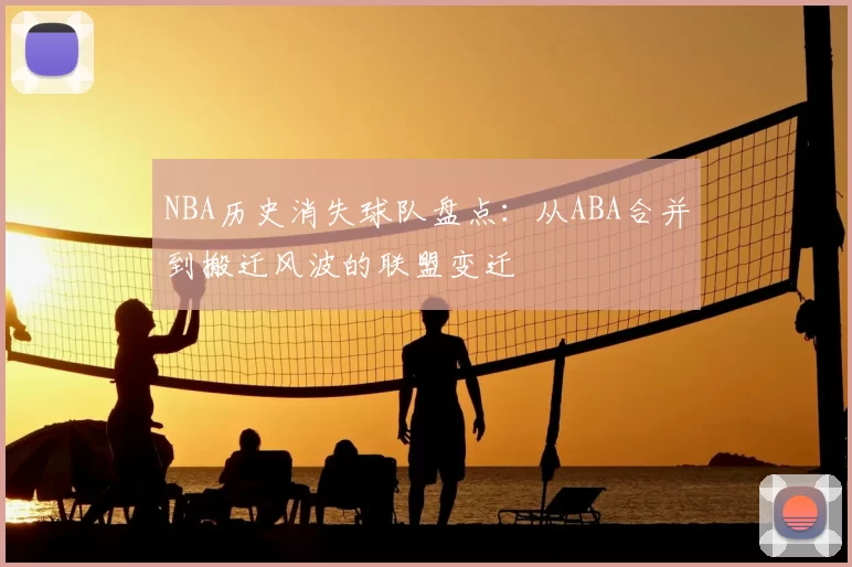 NBA历史消失球队盘点：从ABA合并到搬迁风波的联盟变迁