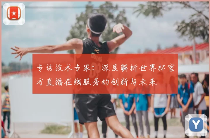 专访技术专家:深度解析世界杯官方直播在线服务的创新与未来