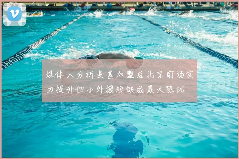 媒体人分析麦基加盟后北京前场实力提升但小外援短缺成最大隐忧