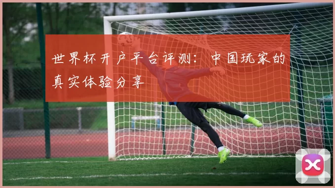 世界杯开户平台评测：中国玩家的真实体验分享