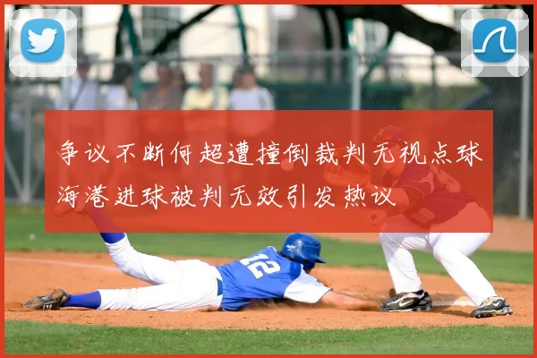 争议不断何超遭撞倒裁判无视点球海港进球被判无效引发热议