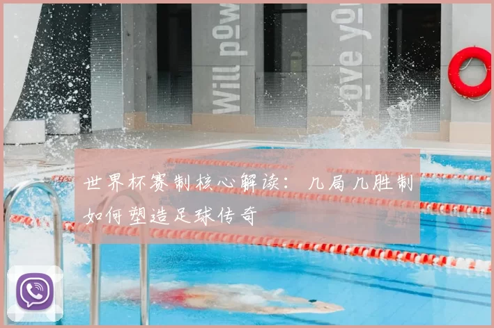 世界杯赛制核心解读:几局几胜制如何塑造足球传奇