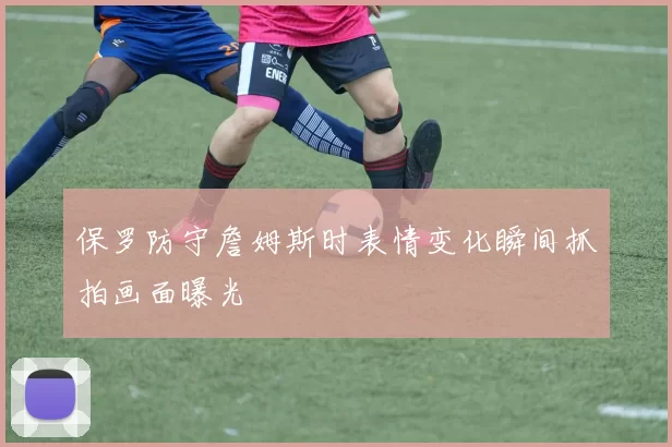 保罗防守詹姆斯时表情变化瞬间抓拍画面曝光