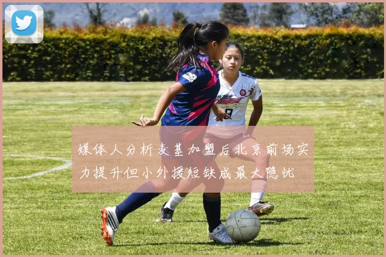 媒体人分析麦基加盟后北京前场实力提升但小外援短缺成最大隐忧