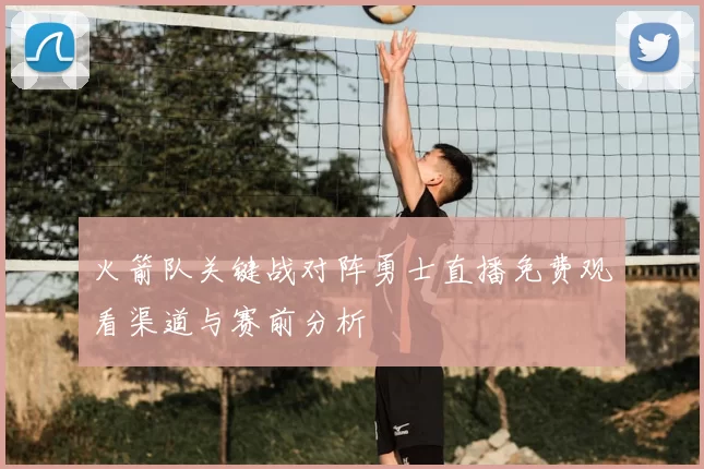 火箭队关键战对阵勇士直播免费观看渠道与赛前分析